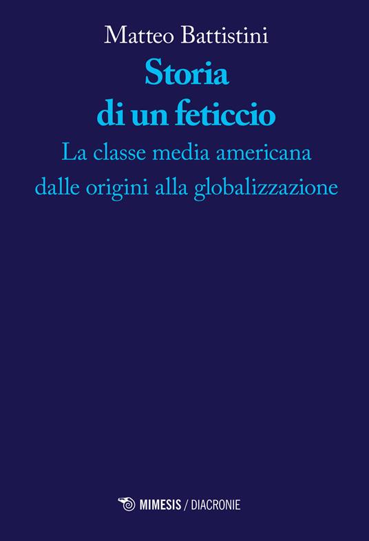 Storia di un feticcio. La classe media americana dalle origini alla globalizzazione - Matteo Battistini - copertina