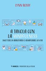 A tavola con la mindfulness. Smettere di abbuffarsi e assaporare la vita