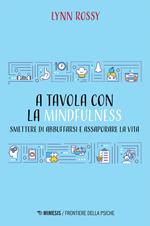 A tavola con la mindfulness. Smettere di abbuffarsi e assaporare la vita