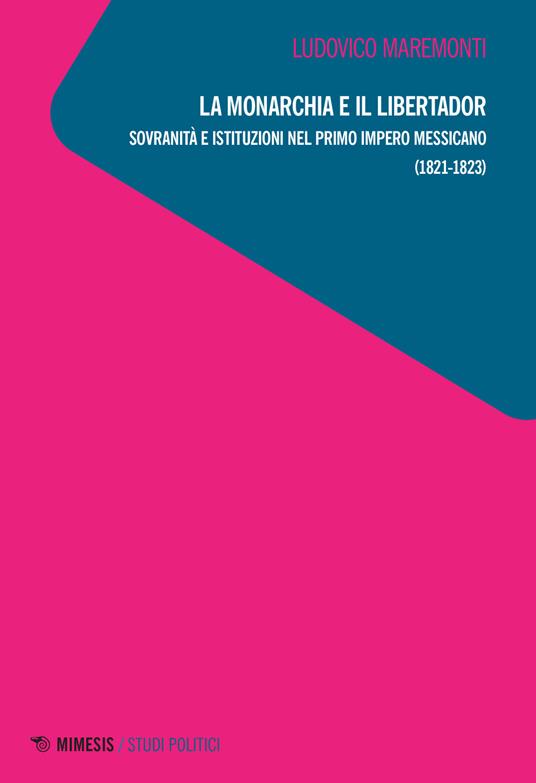 La monarchia e il libertador. Sovranità e istituzioni nel primo Impero messicano (1821-1823) - Ludovico Maremonti - copertina