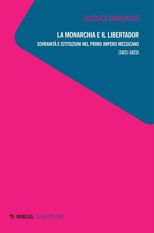 La monarchia e il libertador. Sovranità e istituzioni nel primo Impero messicano (1821-1823) - Ludovico Maremonti - ebook