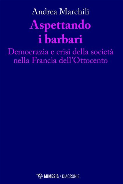 Aspettando i barbari. Democrazia e crisi della società nella Francia dell'Ottocento - Andrea Marchili - ebook