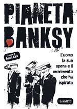 Pianeta Banksy. L'uomo la sua opera e il movimento che ha ispirato