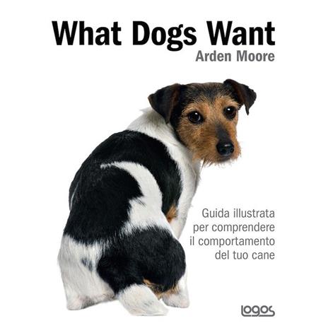 What dogs want. Guida illustrata per comprendere il comportamento del tuo cane - Arden Moore - copertina