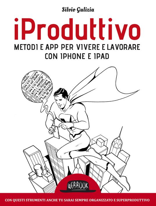 iProduttivo | Metodi e app per vivere e lavorare con iphone e ipad - Con questi strumenti anche tu sarai sempre organizzato e superproduttivo - Silvio Gulizia - ebook