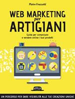 Web marketing per artigiani. Guida per comunicare e vendere online i tuoi prodotti