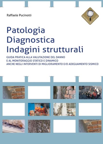 Patologia, diagnostica, indagini strutturali. Guida pratica alla valutazione del danno e al monitoraggio statico e dinamico anche negli interventi di miglioramento e/o adeguamento sismico - Raffaele Pucinotti - copertina