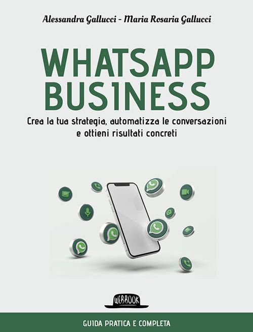 Whatsapp business. Crea la tua strategia, automatizza le conversazioni e ottieni risultati concreti - Alessandra Gallucci,Maria Rosaria Gallucci - copertina
