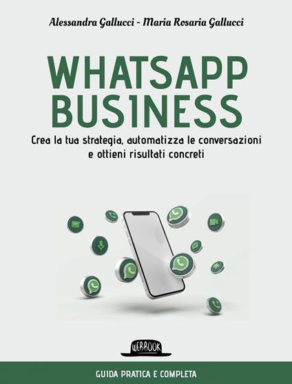 Whatsapp business. Crea la tua strategia, automatizza le conversazioni e ottieni risultati concreti - Alessandra Gallucci,Maria Rosaria Gallucci - ebook