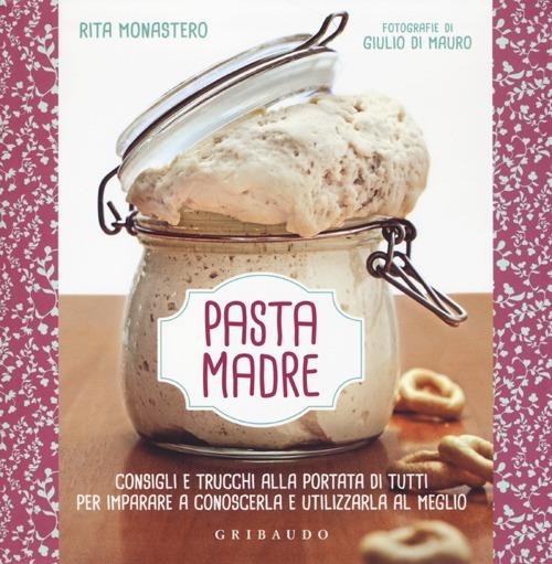 Pasta madre. Consigli e trucchi alla portata di tutti per imparare a conoscerla e utilizzarla al meglio. Ediz. illustrata - Rita Monastero - copertina