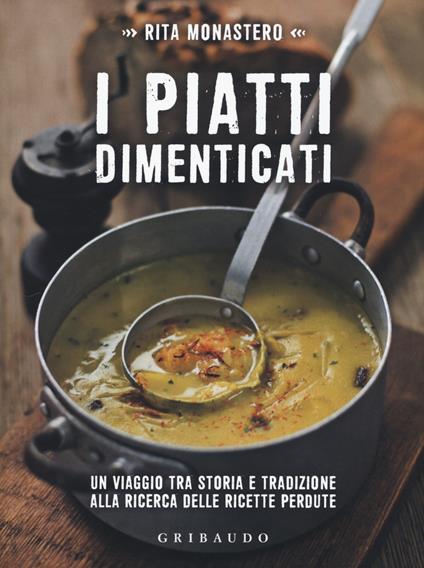 I piatti dimenticati. Un viaggio tra storia e tradizione alla ricerca delle ricette perdute - Rita Monastero - copertina