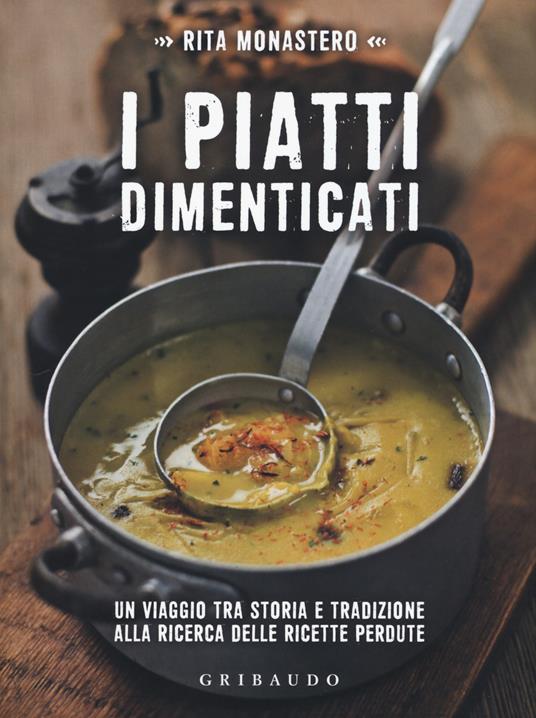 I piatti dimenticati. Un viaggio tra storia e tradizione alla ricerca delle ricette perdute - Rita Monastero - copertina