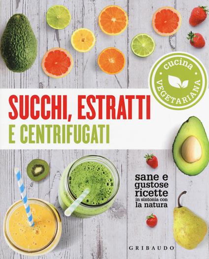 Succhi, estratti e centrifugati. Cucina vegetariana. Sane e gustose ricette in sintonia con la natura - copertina