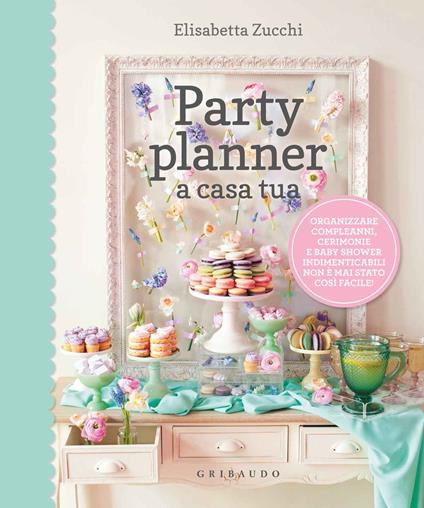 Party planner a casa tua. Organizzare compleanni, cerimonie e baby shower indimenticabili non è mai stato così facile! - Elisabetta Zucchi - ebook