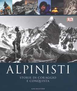 Image of Alpinisti. Storie di coraggio e conquista. La conquista delle vette dalle origini all'età dell'oro-La conquista delle vette nell'era moderna e contemporanea. Ediz. illustrata