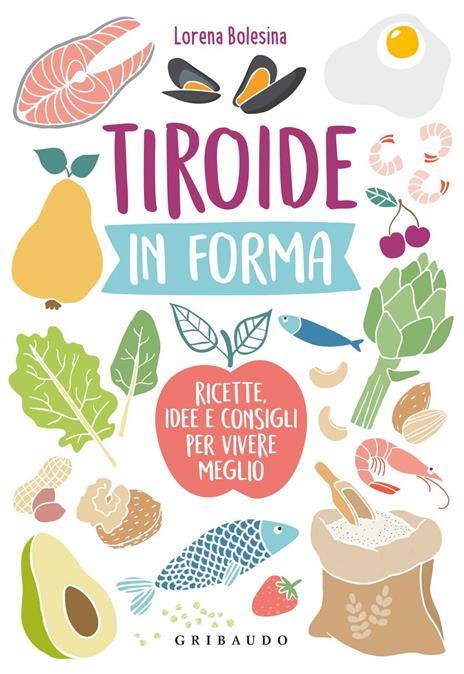 Tiroide in forma. Ricette, idee e consigli per vivere meglio - Lorena Bolesina - copertina