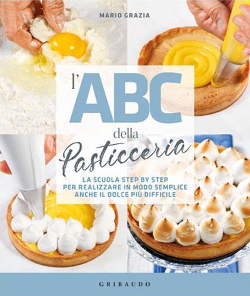 L' ABC della pasticceria. La scuola step by step per realizzare in modo semplice anche il dolce più difficile - Mario Grazia - copertina