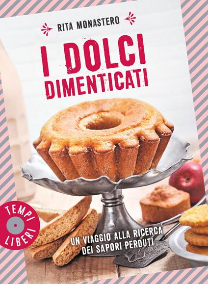 I dolci dimenticati. Un viaggio alla ricerca dei sapori perduti. Ediz. illustrata - Rita Monastero - copertina