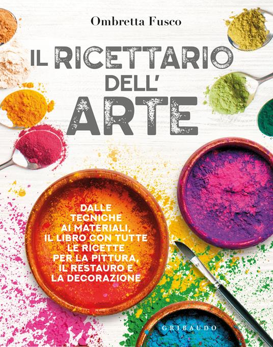 Il ricettario dell'arte. Dalle tecniche ai materiali, il libro con tutte le  ricette per la pittura, il restauro e la decorazione - Ombretta Fusco -  Libro - Gribaudo - Hobby