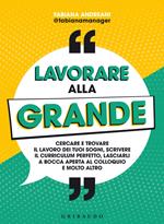 Lavorare alla grande. Cercare e trovare il lavoro dei tuoi sogni, scrivere il curriculum perfetto, lasciarli a bocca aperta al colloquio e molto altro