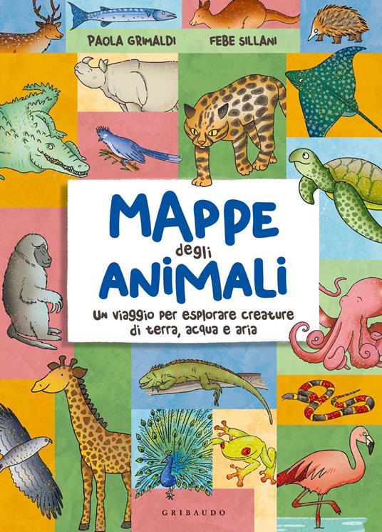 Mappe degli animali. Un viaggio per esplorare creature di terra, acqua e  aria - Paola Grimaldi - Febe Sillani - - Libro - Gribaudo - Enciclopedia  per ragazzi