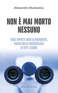 Libro Non è mai morto nessuno. Dagli impasti crudi al microbiota, viaggio nella microbiologia di tutti i giorni Alessandro Mustazzolu