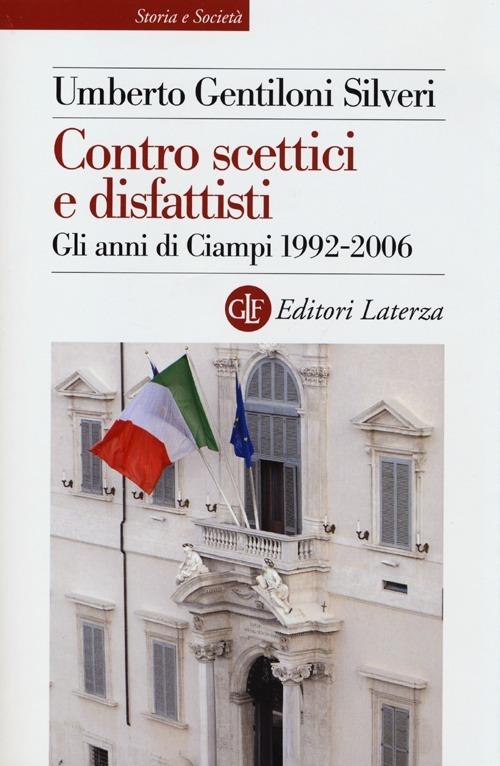 Contro scettici e disfattisti. Gli anni di Ciampi 1992-2006 - Umberto Gentiloni Silveri - copertina