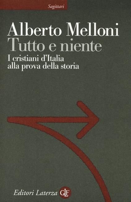 Tutto e niente. I cristiani d'Italia alla prova della storia - Alberto Melloni - copertina