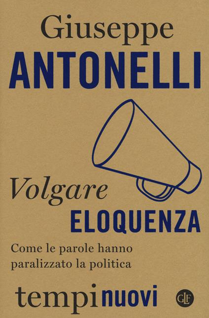 Volgare eloquenza. Come le parole hanno paralizzato la politica - Giuseppe Antonelli - copertina