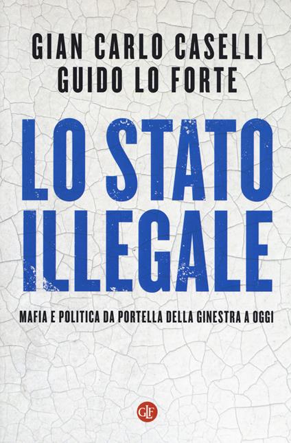 Lo Stato illegale. Mafia e politica da Portella della Ginestra a oggi - Giancarlo Caselli,Guido Lo Forte - copertina