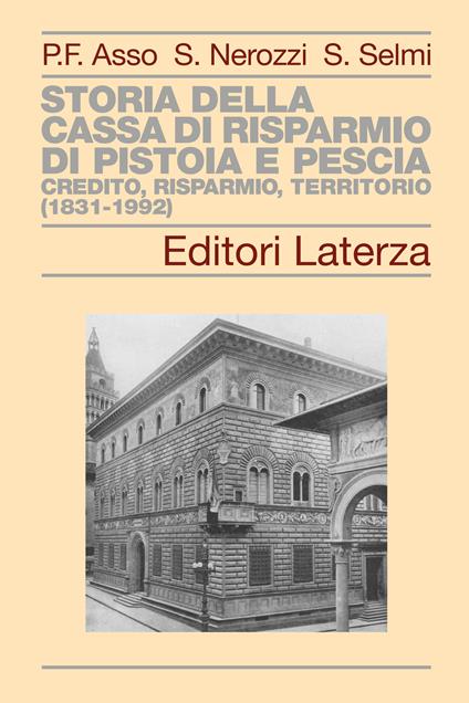 Storia della Cassa di Risparmio di Pistoia e Pescia. Credito, risparmio, territorio (1831-1992) - Pier Francesco Asso,Sebastiano Nerozzi,Sara Selmi - copertina