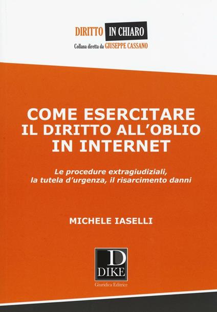 Come esercitare il diritto all'oblio in internet. Le procedure extragiudiziali, la tutela d'urgenza, il risarcimento danni - Michele Iaselli - copertina