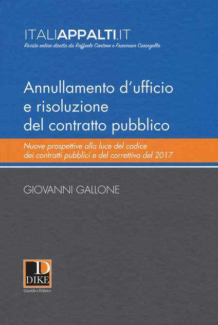 Annullamento d'ufficio e risoluzione del contratto pubblico. Nuove prospettive alla luce del codice dei contratti pubblici e del correttivo del 2017 - Giovanni Gallone - copertina