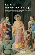 Per la cruna di un ago. La ricchezza, la caduta di Roma e lo sviluppo del cristianesimo, 350-550 d. C.