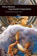 Aspettando l'imperatore. Principi italiani tra il papa e Carlo V