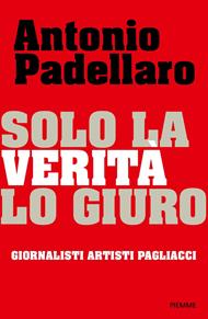 Solo la verità lo giuro. Giornalisti Artisti Pagliacci