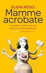 Mamme acrobate. In equilibrio sul filo della vita senza rinunciare alla felicità