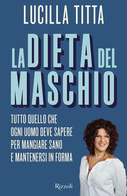 La dieta del maschio. Tutto quello che ogni uomo deve sapere per mangiare sano e mantenersi in forma - Lucilla Titta - ebook