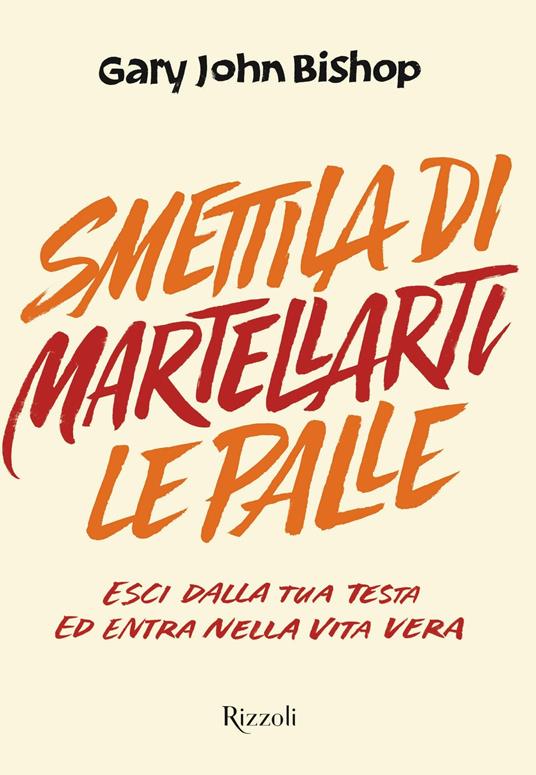 Smettila di martellarti le palle. Esci dalla tua testa ed entra nella vita vera - Gary John Bishop,Elisabetta Paniccia - ebook