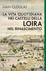 La vita quotidiana nei castelli della Loira nel Rinascimento. Lusso e piaceri nei luoghi del potere