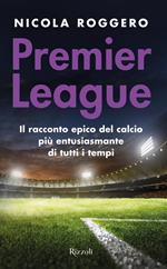 Premier League. Il racconto epico del calcio più entusiasmante di tutti i tempi