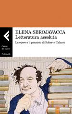 Letteratura assoluta. Le opere e il pensiero di Roberto Calasso