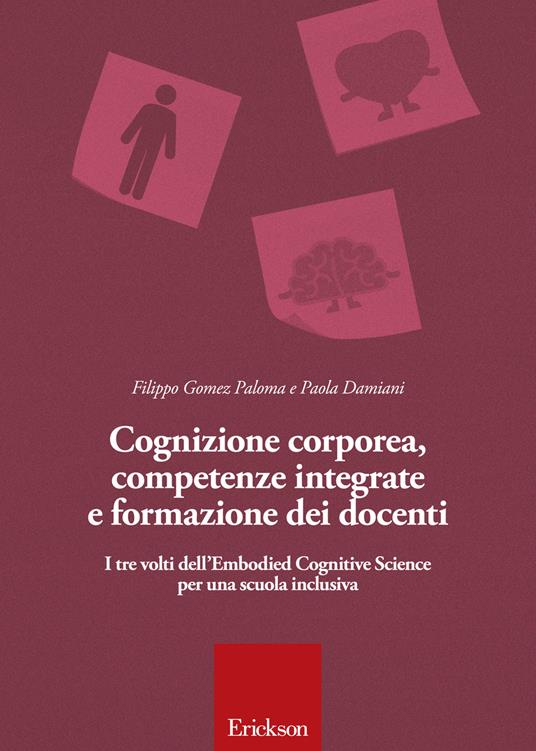 Cognizione corporea, competenze integrate e formazione dei docenti. I tre volti dell'Embodied cognitive science per una scuola inclusiva - Filippo Gomez Paloma,Paola Damiani - copertina