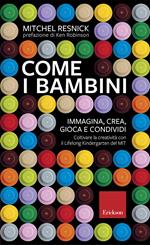 Come i bambini. Immagina, crea, gioca e condividi. Coltivare la creatività con il Lifelong Kindergarten del MIT