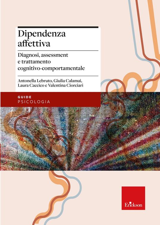 Dipendenza affettiva. Diagnosi, assessment e trattamento cognitivo-comportamentale - Antonella Lebruto,Giulia Calamai,Caccico Laura - copertina