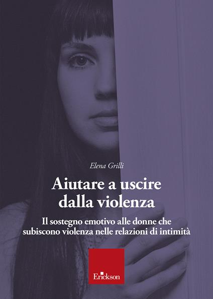 Aiutare a uscire dalla violenza. Il sostegno emotivo alle donne che subiscono violenza nelle relazioni di intimità - Elena Grilli - copertina