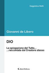 Dio. La spiegazione del Tutto... ...raccontata dal Creatore stesso - Giovanni De Libero - copertina