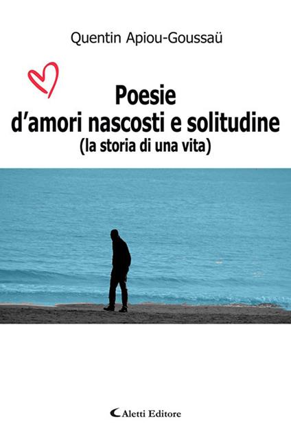 Poesie d'amori nascosti e solitudine (La storia di una vita) - Quentin Apiou-Goussau - copertina