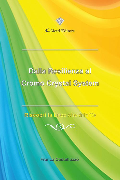 Dalla resilienza al Cromo Crystal System. Riscopri la luce che è in te - Franca Castelluzzo - copertina