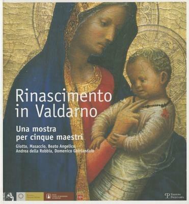 Rinascimento in Valdarno. Una mostra per cinque maestri. Giotto, Masaccio, Beato Angelico, Andrea Della Robbia, Domenico Ghirlandaio. Ediz. italiana e inglese - copertina